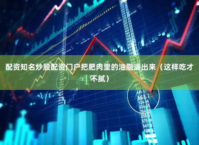 配资知名炒股配资门户把肥肉里的油脂逼出来（这样吃才不腻）