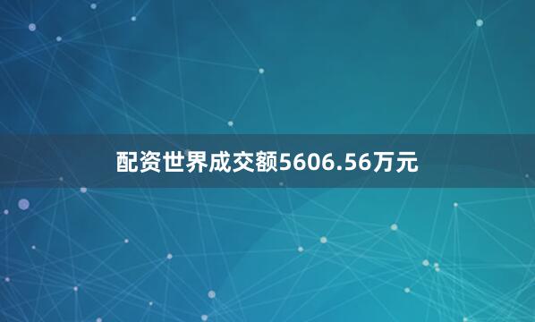 配资世界成交额5606.56万元