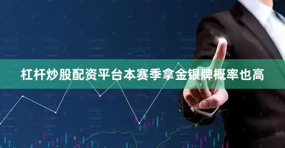 杠杆炒股配资平台本赛季拿金银牌概率也高