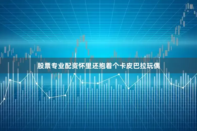 股票专业配资怀里还抱着个卡皮巴拉玩偶