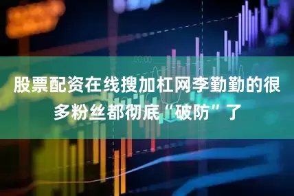 股票配资在线搜加杠网李勤勤的很多粉丝都彻底“破防”了