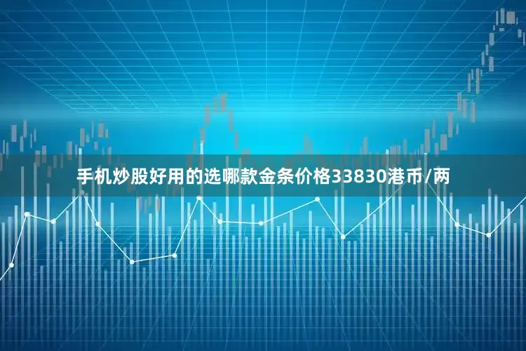 手机炒股好用的选哪款金条价格33830港币/两