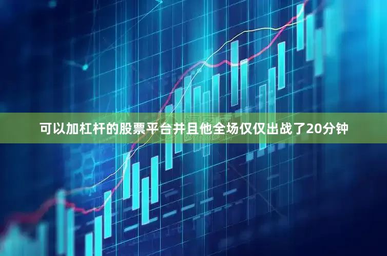 可以加杠杆的股票平台并且他全场仅仅出战了20分钟