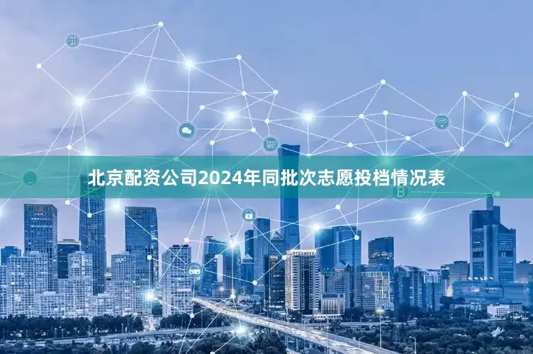 北京配资公司2024年同批次志愿投档情况表