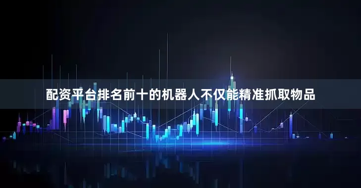 配资平台排名前十的机器人不仅能精准抓取物品