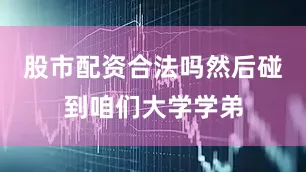 股市配资合法吗然后碰到咱们大学学弟