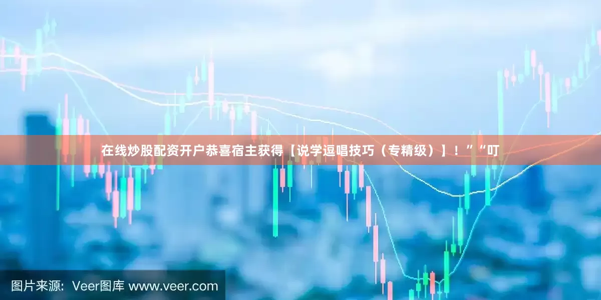 在线炒股配资开户恭喜宿主获得【说学逗唱技巧（专精级）】！”“叮