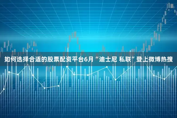 如何选择合适的股票配资平台6月“迪士尼 私联”登上微博热搜