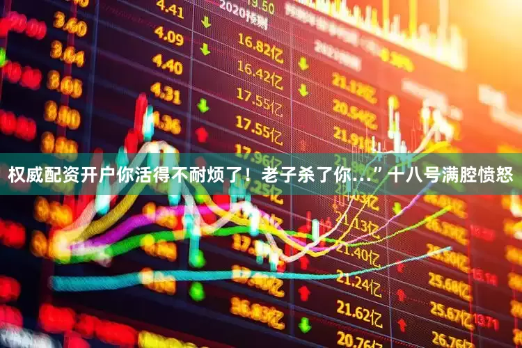 权威配资开户你活得不耐烦了！老子杀了你…”十八号满腔愤怒