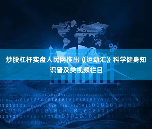 炒股杠杆实盘人民网推出《运动汇》科学健身知识普及类视频栏目