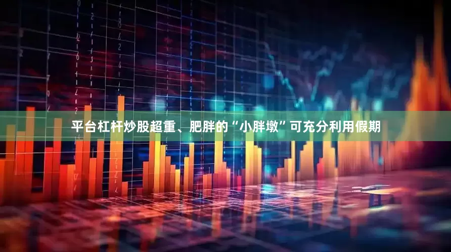 平台杠杆炒股超重、肥胖的“小胖墩”可充分利用假期