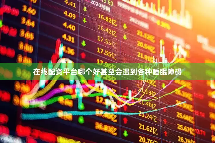 在线配资平台哪个好甚至会遇到各种睡眠障碍