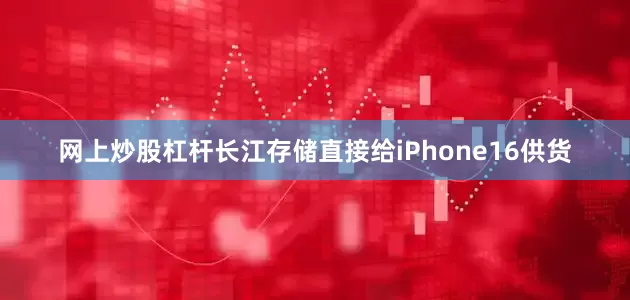 网上炒股杠杆长江存储直接给iPhone16供货