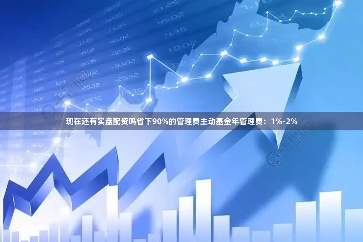 现在还有实盘配资吗省下90%的管理费主动基金年管理费：1%-2%