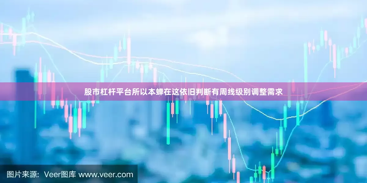 股市杠杆平台所以本蝉在这依旧判断有周线级别调整需求