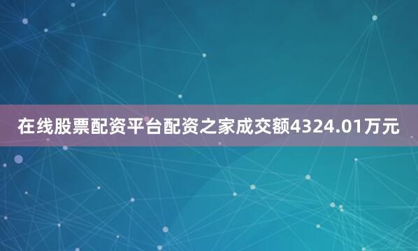 在线股票配资平台配资之家成交额4324.01万元