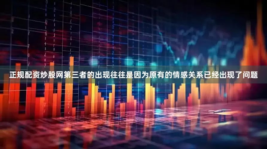 正规配资炒股网第三者的出现往往是因为原有的情感关系已经出现了问题