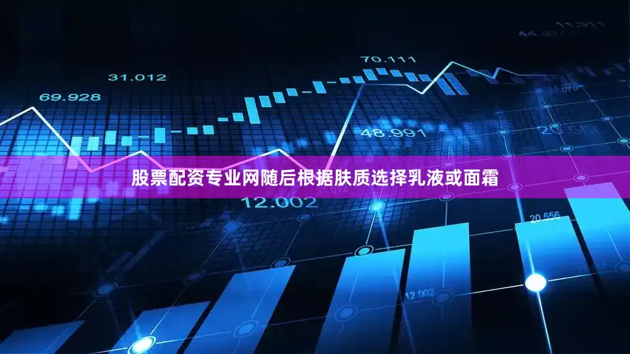 股票配资专业网随后根据肤质选择乳液或面霜