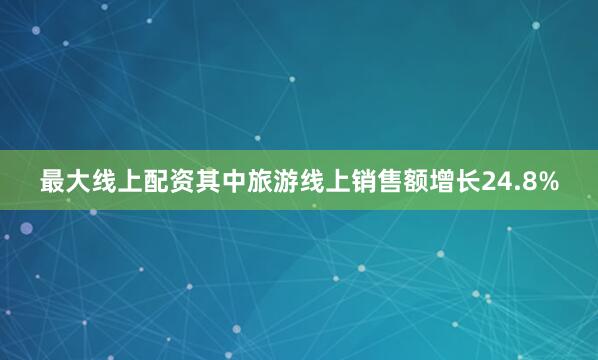 最大线上配资其中旅游线上销售额增长24.8%